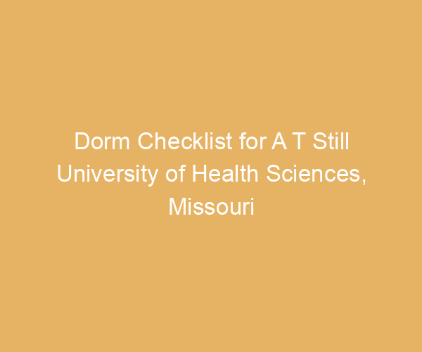 Dorm Checklist for A T Still University of Health Sciences,  Missouri