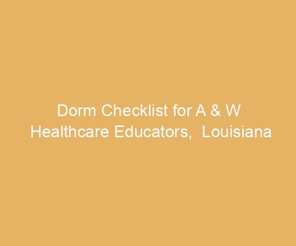 Dorm Checklist for A & W Healthcare Educators,  Louisiana