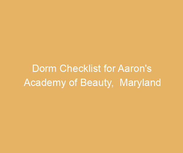 Dorm Checklist for Aaron’s Academy of Beauty,  Maryland