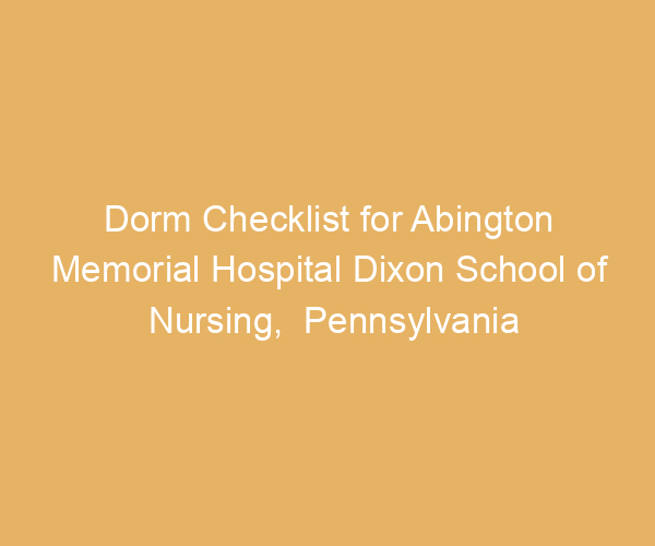 Dorm Checklist for Abington Memorial Hospital Dixon School of Nursing,  Pennsylvania