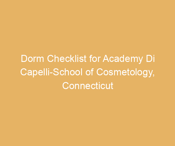 Dorm Checklist for Academy Di Capelli-School of Cosmetology,  Connecticut