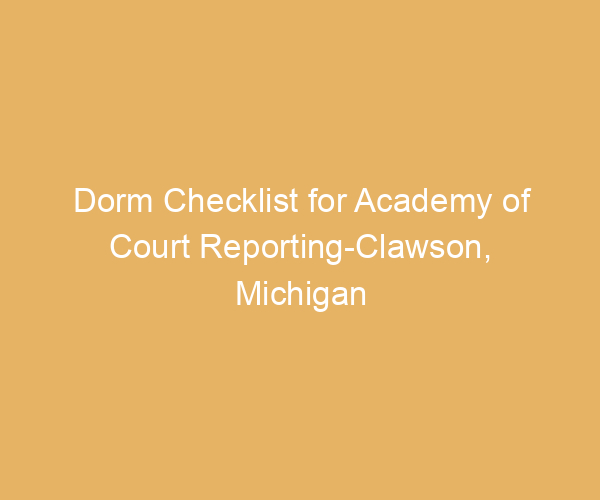Dorm Checklist for Academy of Court Reporting-Clawson,  Michigan