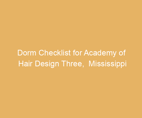 Dorm Checklist for Academy of Hair Design Three,  Mississippi