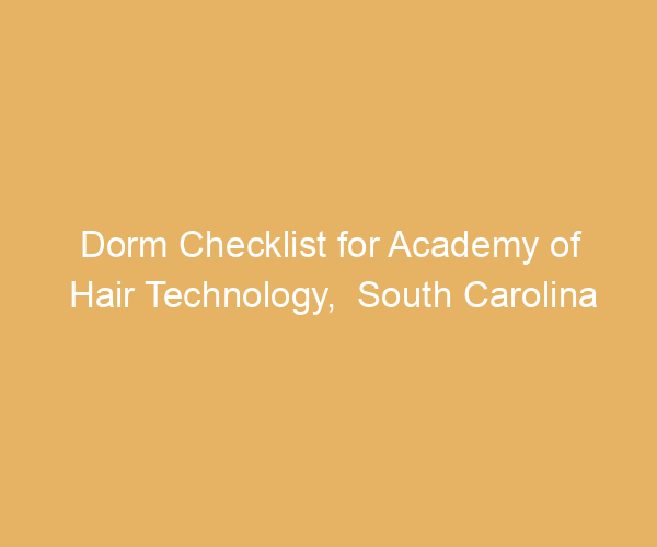 Dorm Checklist for Academy of Hair Technology,  South Carolina