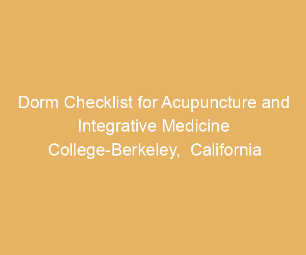 Dorm Checklist for Acupuncture and Integrative Medicine College-Berkeley,  California