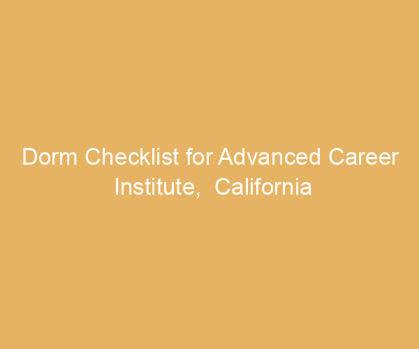 Dorm Checklist for Advanced Career Institute,  California