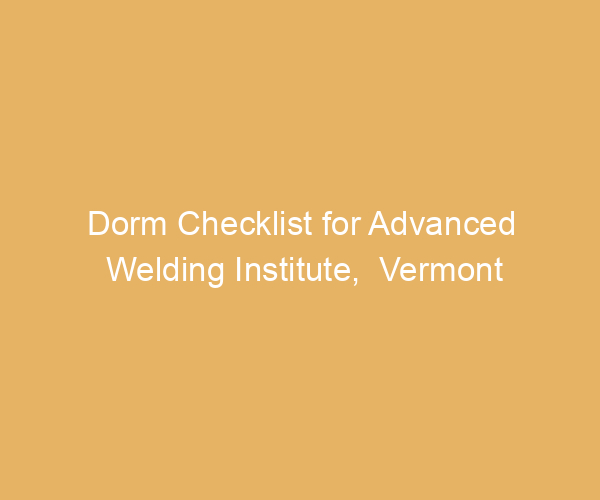 Dorm Checklist for Advanced Welding Institute,  Vermont