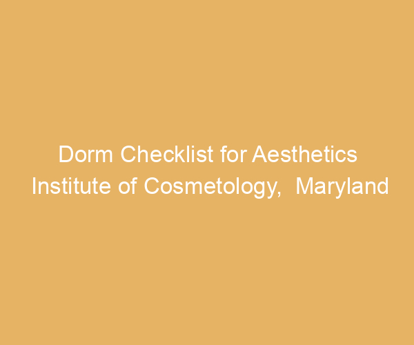 Dorm Checklist for Aesthetics Institute of Cosmetology,  Maryland