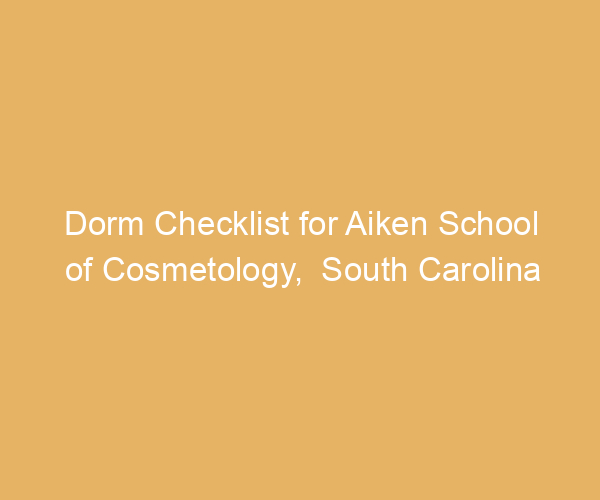 Dorm Checklist for Aiken School of Cosmetology,  South Carolina