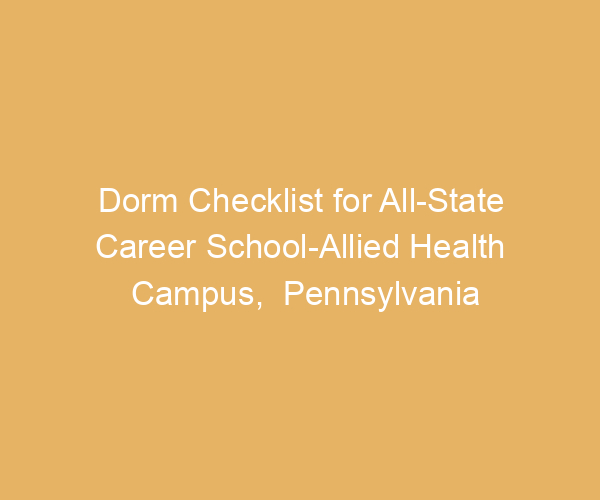 Dorm Checklist for All-State Career School-Allied Health Campus,  Pennsylvania
