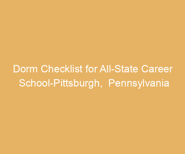 Dorm Checklist for All-State Career School-Pittsburgh,  Pennsylvania