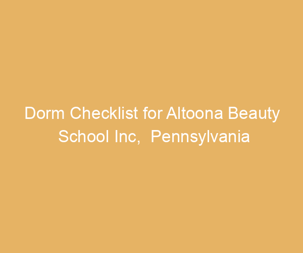 Dorm Checklist for Altoona Beauty School Inc,  Pennsylvania