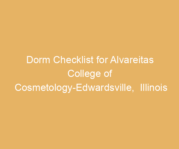 Dorm Checklist for Alvareitas College of Cosmetology-Edwardsville,  Illinois