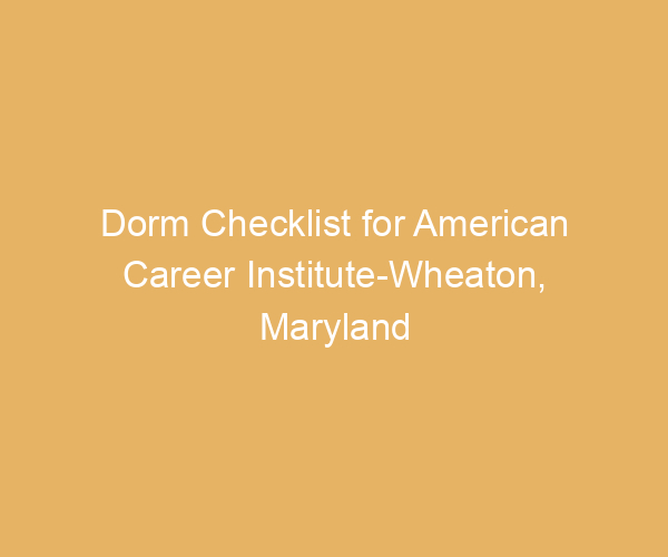 Dorm Checklist for American Career Institute-Wheaton,  Maryland