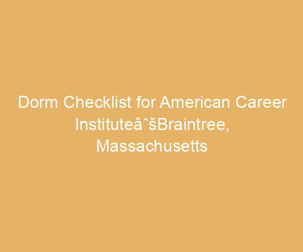 Dorm Checklist for American Career InstituteâˆšBraintree,  Massachusetts