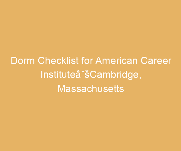 Dorm Checklist for American Career InstituteâˆšCambridge,  Massachusetts