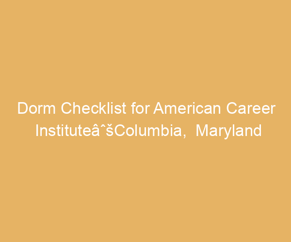 Dorm Checklist for American Career InstituteâˆšColumbia,  Maryland