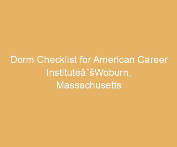 Dorm Checklist for American Career InstituteâˆšWoburn,  Massachusetts