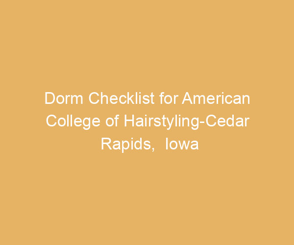 Dorm Checklist for American College of Hairstyling-Cedar Rapids,  Iowa