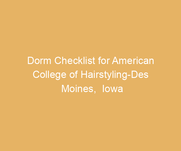 Dorm Checklist for American College of Hairstyling-Des Moines,  Iowa