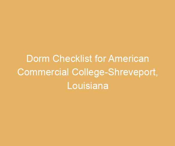 Dorm Checklist for American Commercial College-Shreveport,  Louisiana
