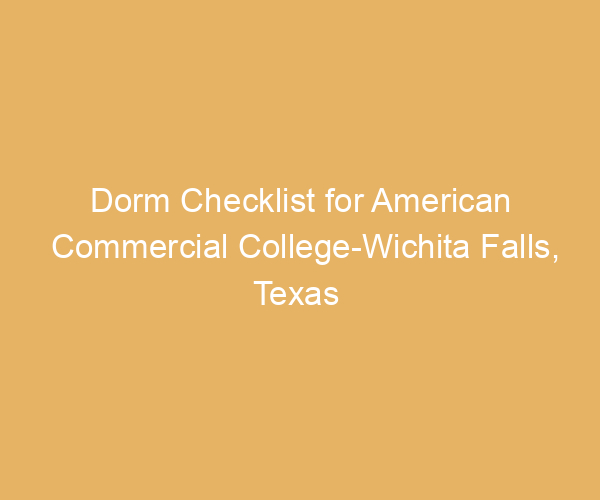 Dorm Checklist for American Commercial College-Wichita Falls,  Texas