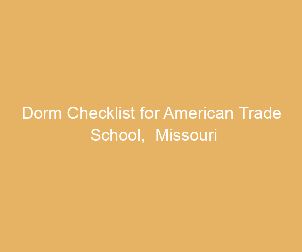 Dorm Checklist for American Trade School,  Missouri