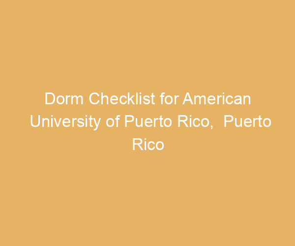Dorm Checklist for American University of Puerto Rico,  Puerto Rico