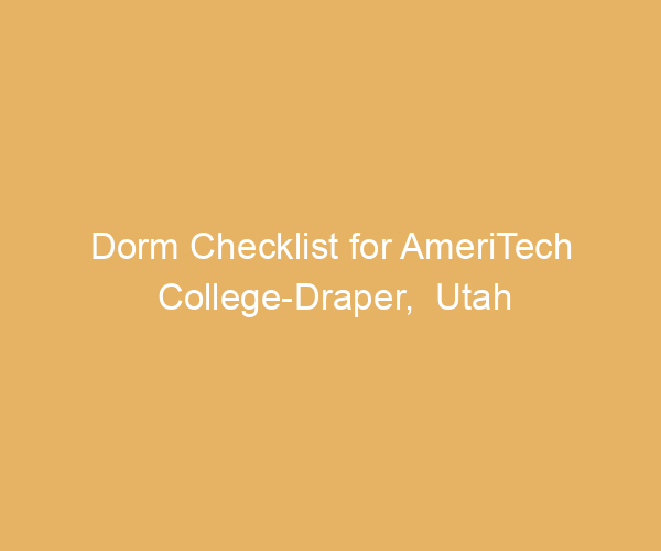 Dorm Checklist for AmeriTech College-Draper,  Utah