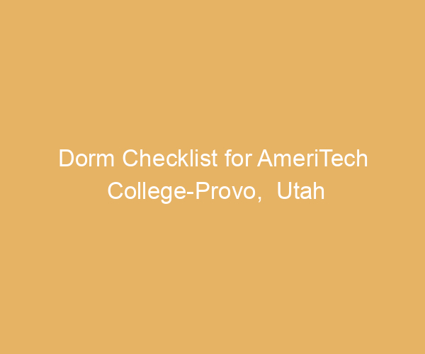 Dorm Checklist for AmeriTech College-Provo,  Utah