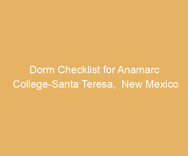 Dorm Checklist for Anamarc College-Santa Teresa,  New Mexico
