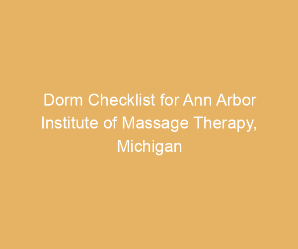 Dorm Checklist for Ann Arbor Institute of Massage Therapy,  Michigan
