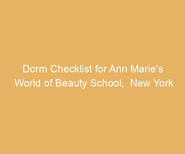 Dorm Checklist for Ann Marie’s World of Beauty School,  New York