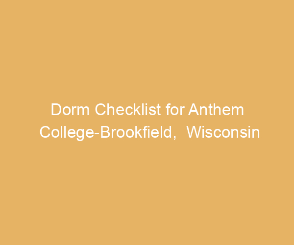 Dorm Checklist for Anthem College-Brookfield,  Wisconsin