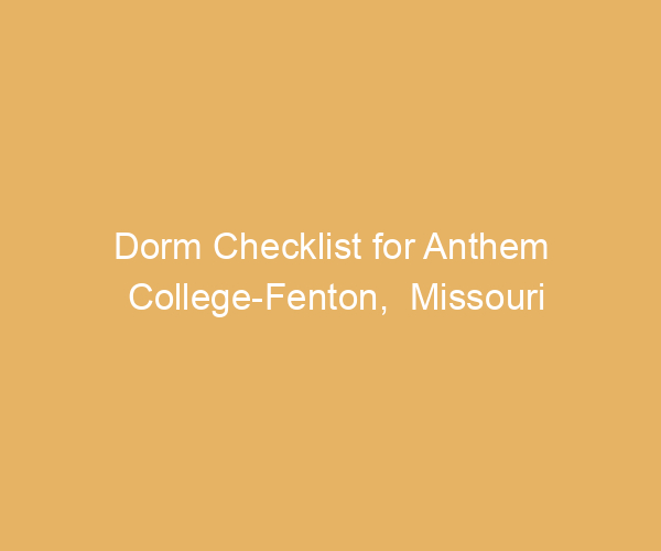 Dorm Checklist for Anthem College-Fenton,  Missouri