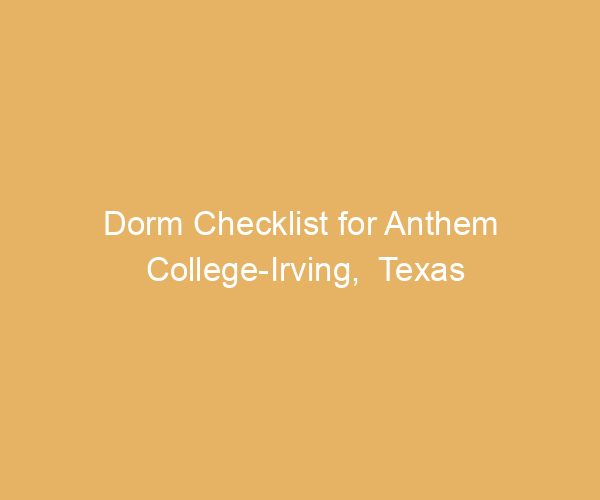 Dorm Checklist for Anthem College-Irving,  Texas