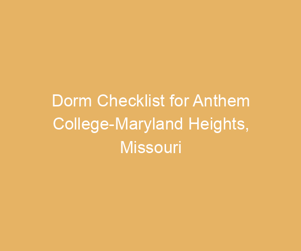 Dorm Checklist for Anthem College-Maryland Heights,  Missouri