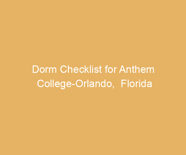 Dorm Checklist for Anthem College-Orlando,  Florida