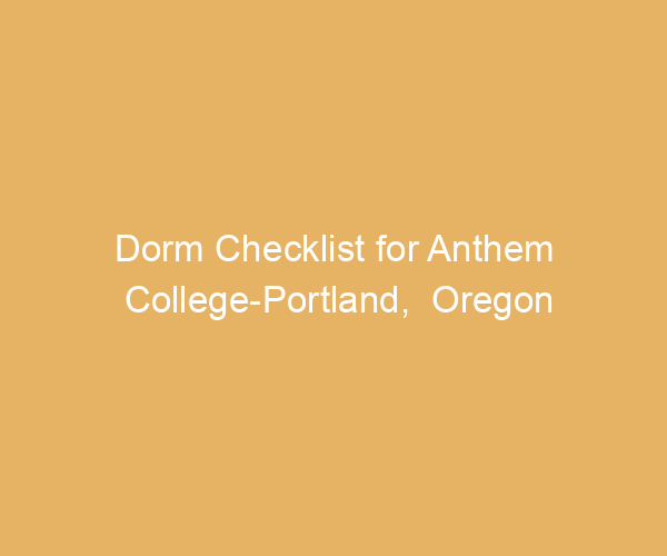 Dorm Checklist for Anthem College-Portland,  Oregon