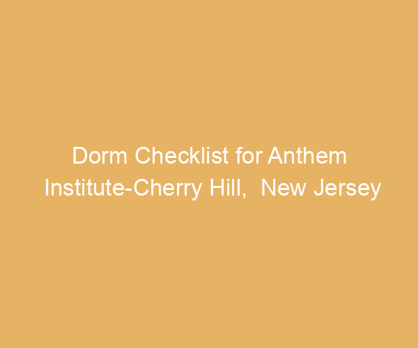 Dorm Checklist for Anthem Institute-Cherry Hill,  New Jersey