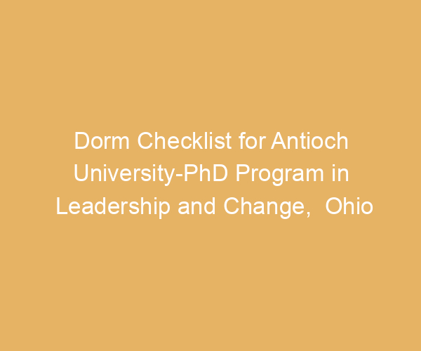 Dorm Checklist for Antioch University-PhD Program in Leadership and Change,  Ohio