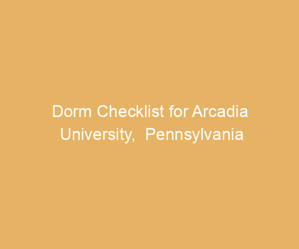 Dorm Checklist for Arcadia University,  Pennsylvania