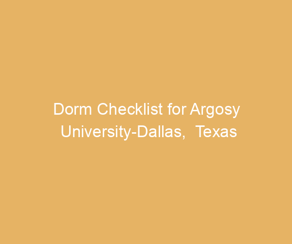 Dorm Checklist for Argosy University-Dallas,  Texas