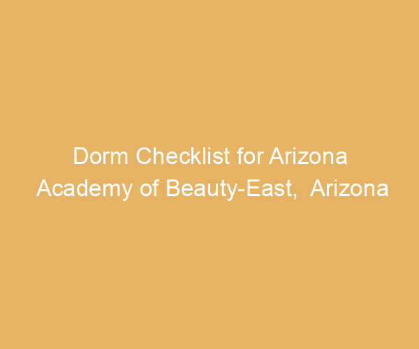Dorm Checklist for Arizona Academy of Beauty-East,  Arizona