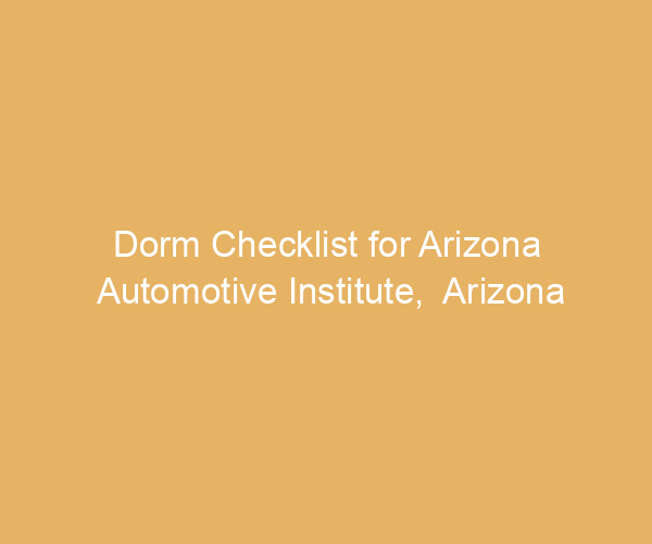 Dorm Checklist for Arizona Automotive Institute,  Arizona