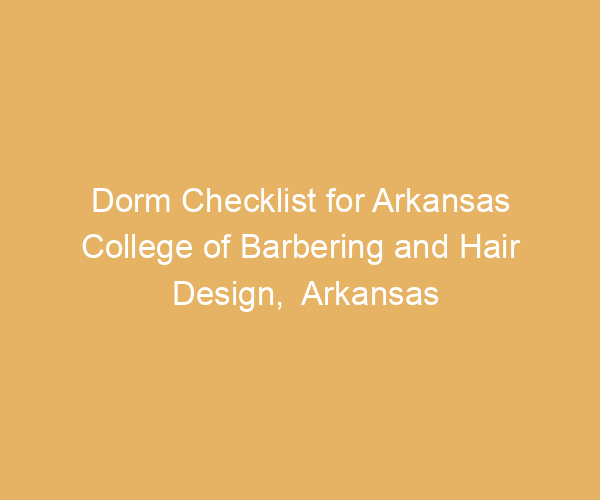 Dorm Checklist for Arkansas College of Barbering and Hair Design,  Arkansas