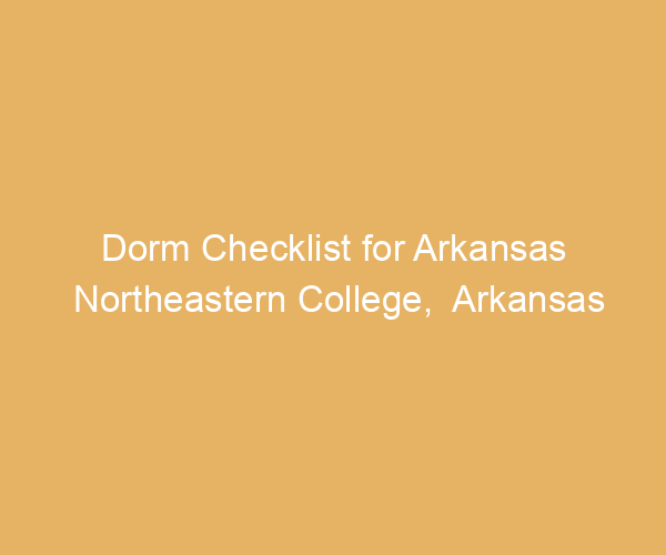 Dorm Checklist for Arkansas Northeastern College,  Arkansas