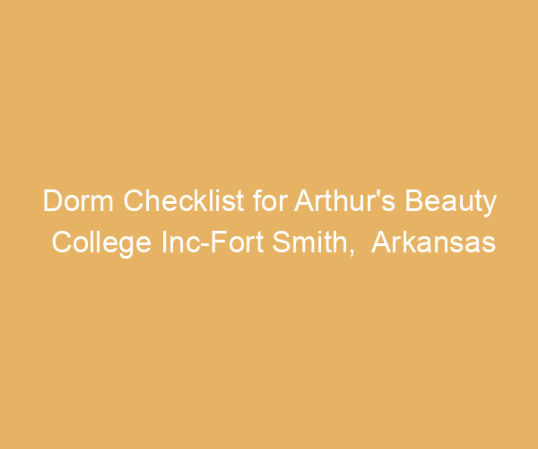 Dorm Checklist for Arthur’s Beauty College Inc-Fort Smith,  Arkansas