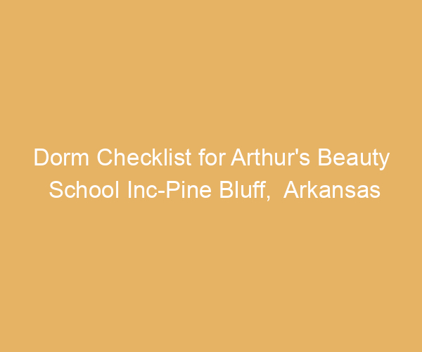 Dorm Checklist for Arthur’s Beauty School Inc-Pine Bluff,  Arkansas