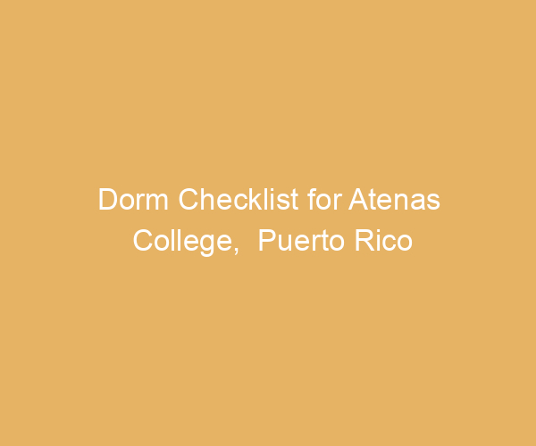 Dorm Checklist for Atenas College,  Puerto Rico